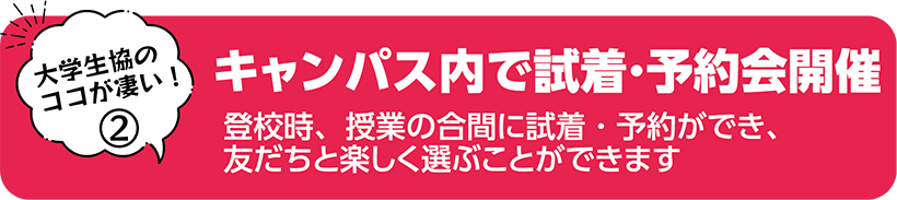 キャンパス内で試着・予約会開催 登校時、授業の合間に試着・予約ができ、友だちと楽しく選ぶことができます