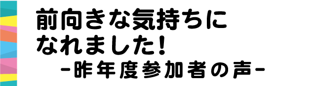 前向きな気持ちになれました！昨年度参加者の声