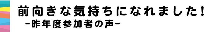 前向きな気持ちになれました！昨年度参加者の声