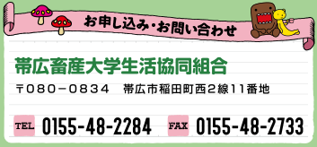 お申し込み・お問い合せ 帯広畜産大学生活協同組合 〒080-0834 帯広市稲田町西2線11番地 TEL:0155-48-2284 FAX:0155-48-2733